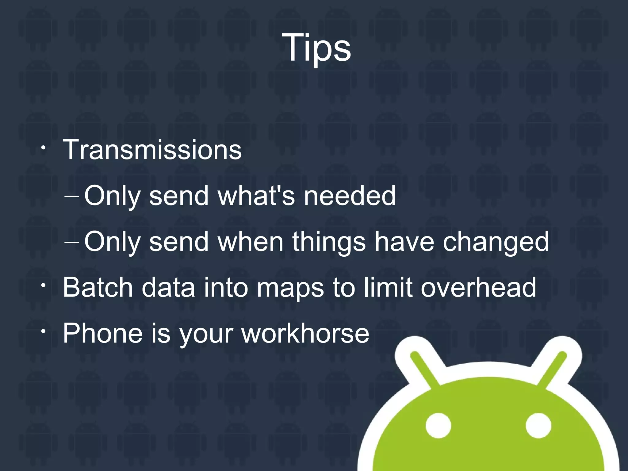 Tips

Transmissions
– Only send what's needed
– Only send when things have changed

Batch data into maps to limit overhead

Phone is your workhorse
 