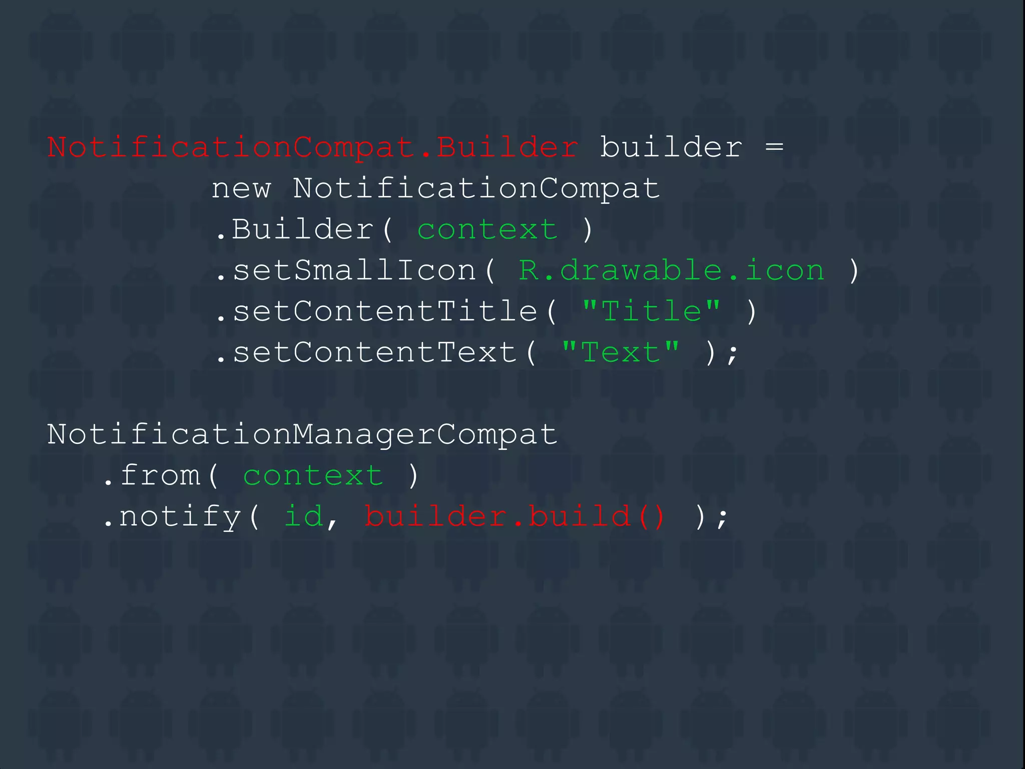 NotificationCompat.Builder builder =
new NotificationCompat
.Builder( context )
.setSmallIcon( R.drawable.icon )
.setContentTitle( "Title" )
.setContentText( "Text" );
NotificationManagerCompat
.from( context )
.notify( id, builder.build() );
 