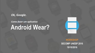WORKSHOP
SECOMP UNESP 2016
19/10/2016
Ok, Google.
Como fazer um aplicativo
Android Wear?
 