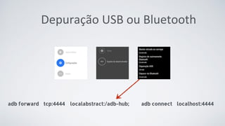Depuração USB ou Bluetooth
adb forward tcp:4444 localabstract:/adb-hub; adb connect localhost:4444
 