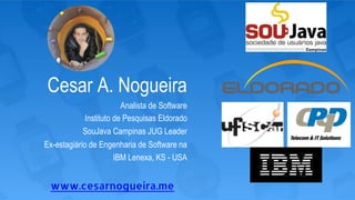 Cesar A. Nogueira
Analista de Software
Instituto de Pesquisas Eldorado
SouJava Campinas JUG Leader
Ex-estagiário de Engenharia de Software na
IBM Lenexa, KS - USA
www.cesarnogueira.me
 