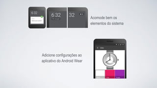 Acomode bem os
elementos do sistema
Adicione configurações ao
aplicativo do Android Wear
 