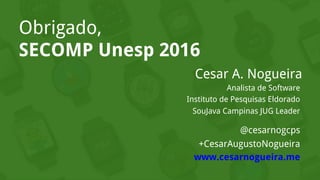 Cesar A. Nogueira
Analista de Software
Instituto de Pesquisas Eldorado
SouJava Campinas JUG Leader
@cesarnogcps
+CesarAugustoNogueira
www.cesarnogueira.me
Obrigado,
SECOMP Unesp 2016
 