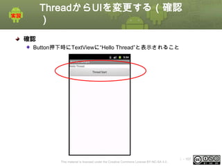 ThreadからUIを変更する（確認
）
確認
Button押下時にTextViewに“Hello Thread”と表示されること

This material is licensed under the Creative Commons License BY-NC-SA 4.0.

ⅰ - 107

 