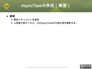 AsyncTaskの作成（解答）
解答
解答ドキュメントを参照
※実習が終わったら、次のAsyncTaskの中断処理を確認する。

This material is licensed under the Creative Commons License BY-NC-SA 4.0.

ⅰ - 127

 