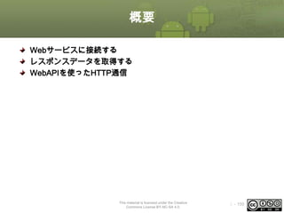 概要
Webサービスに接続する
レスポンスデータを取得する
WebAPIを使ったHTTP通信

This material is licensed under the Creative
Commons License BY-NC-SA 4.0.

ⅰ - 150

 