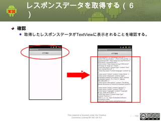 レスポンスデータを取得する（６
）
確認
取得したレスポンスデータがTextViewに表示されることを確認する。

クリック

This material is licensed under the Creative
Commons License BY-NC-SA 4.0.

ⅰ - 169

 