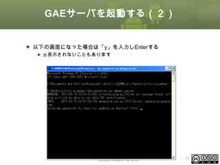 GAEサーバを起動する（２）
以下の画面になった場合は「y」を入力しEnterする
※表示されないこともあります

This material is licensed under the Creative
Commons License BY-NC-SA 4.0.

ⅰ - 22

 