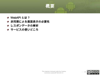 概要
WebAPI とは ?
非同期による画面表示の必要性
レスポンデータの解析
サービスの使いどころ

This material is licensed under the Creative
Commons License BY-NC-SA 4.0.

ⅰ - 26

 