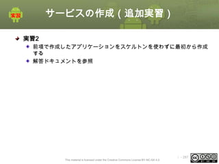 サービスの作成（追加実習）
実習2
前項で作成したアプリケーションをスケルトンを使わずに最初から作成
する
解答ドキュメントを参照

This material is licensed under the Creative Commons License BY-NC-SA 4.0.

ⅰ - 287

 