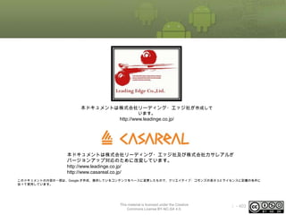 本ドキュメントは株式会社リーディング・エッジ社が作成して
います。

http://www.leadinge.co.jp/

本ドキュメントは株式会社リーディング・エッジ社及び株式会社カサレアルが
バージョンアップ対応のために改変しています。
http://www.leadinge.co.jp/
http://www.casareal.co.jp/
このドキュメントの内容の一部は、Google が作成、提供しているコンテンツをベースに変更したもので、クリエイティブ・コモンズの表示 3.0 ライセンスに記載の条件に
従って使用しています。

This material is licensed under the Creative
Commons License BY-NC-SA 4.0.

ⅰ - 403

 