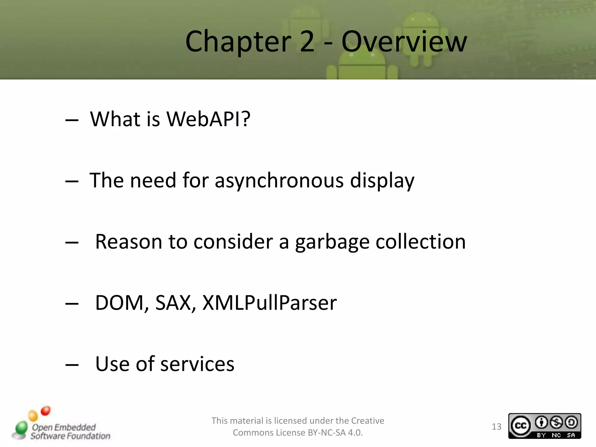 Chapter 2 - Overview
– What is WebAPI?
– The need for asynchronous display
– Reason to consider a garbage collection
– DOM, SAX, XMLPullParser

– Use of services
This material is licensed under the Creative
Commons License BY-NC-SA 4.0.

13

 