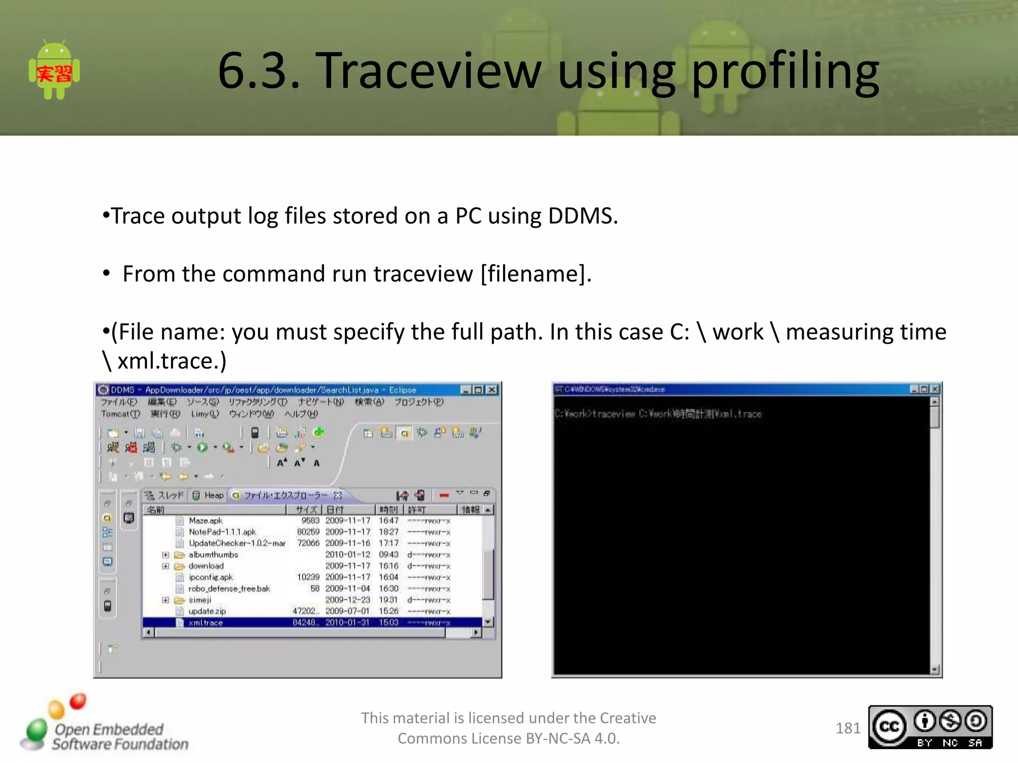 6.3. Traceview using profiling
•Trace output log files stored on a PC using DDMS.
• From the command run traceview [filename].
•(File name: you must specify the full path. In this case C:  work  measuring time
 xml.trace.)

This material is licensed under the Creative
Commons License BY-NC-SA 4.0.

181

 