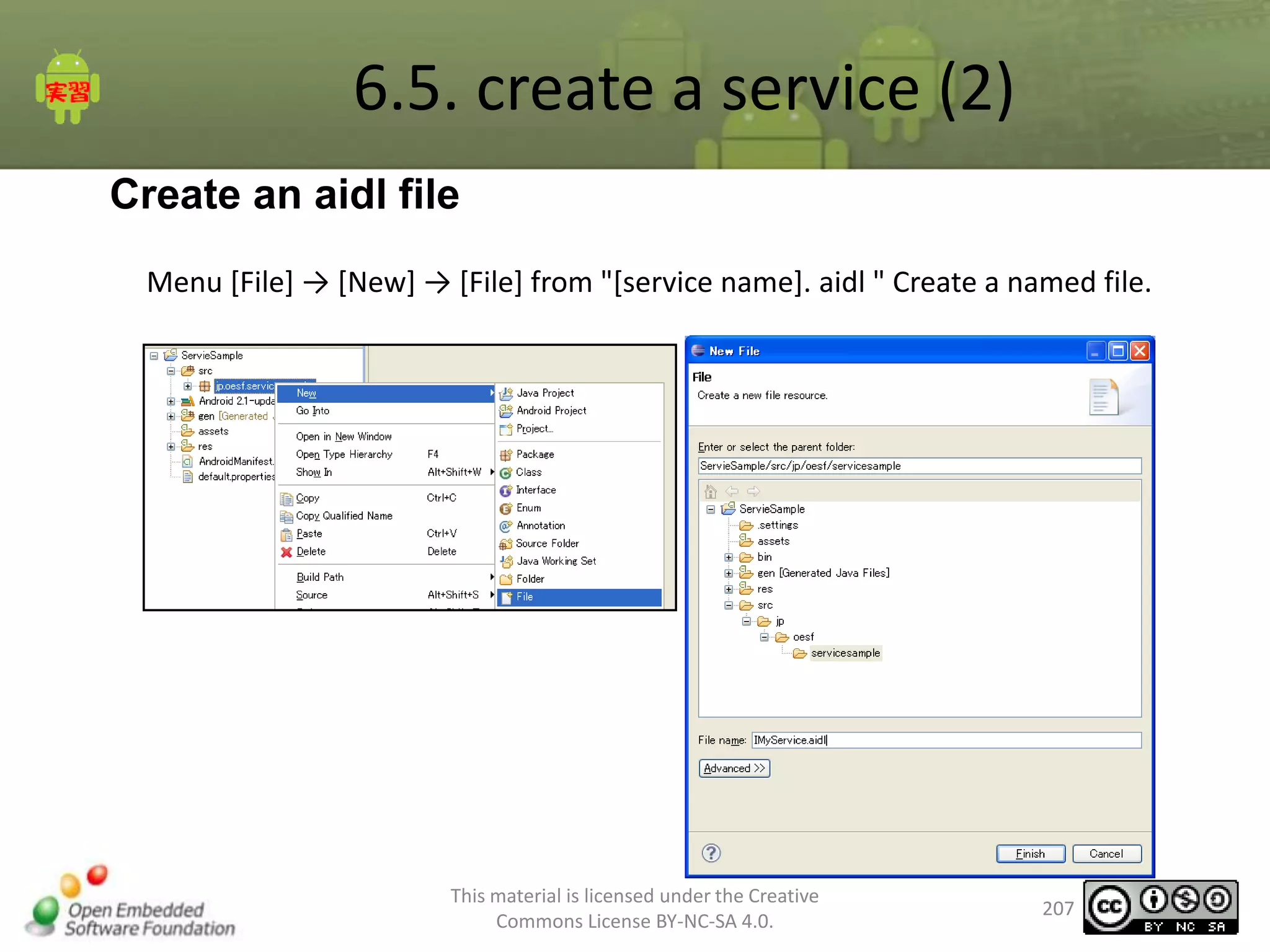 6.5. create a service (2)
Create an aidl file
Menu [File] → [New] → [File] from "[service name]. aidl " Create a named file.

This material is licensed under the Creative
Commons License BY-NC-SA 4.0.

207

 