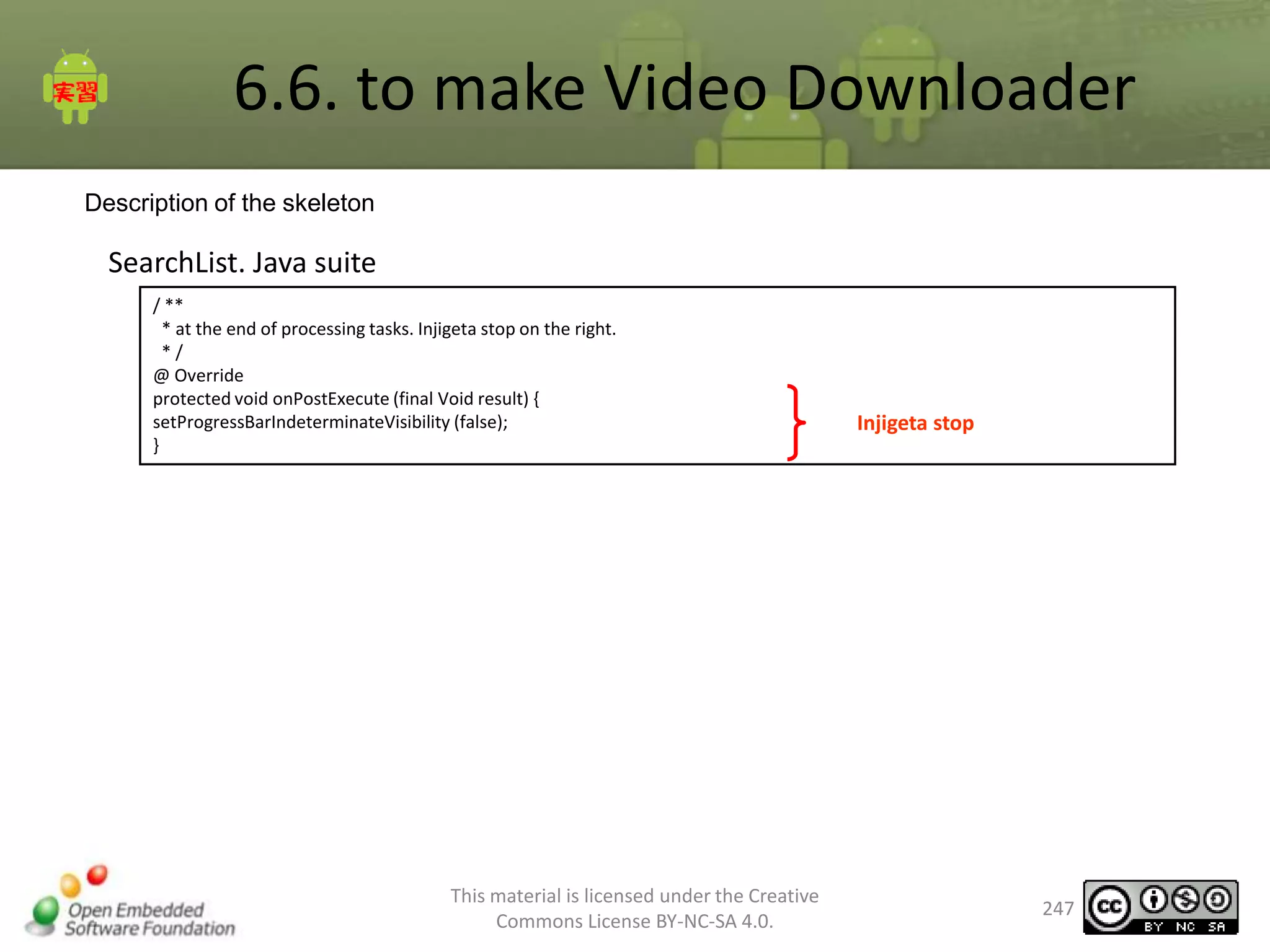 6.6. to make Video Downloader
Description of the skeleton

SearchList. Java suite
/ **
* at the end of processing tasks. Injigeta stop on the right.
*/
@ Override
protected void onPostExecute (final Void result) {
setProgressBarIndeterminateVisibility (false);
}

This material is licensed under the Creative
Commons License BY-NC-SA 4.0.

Injigeta stop

247

 