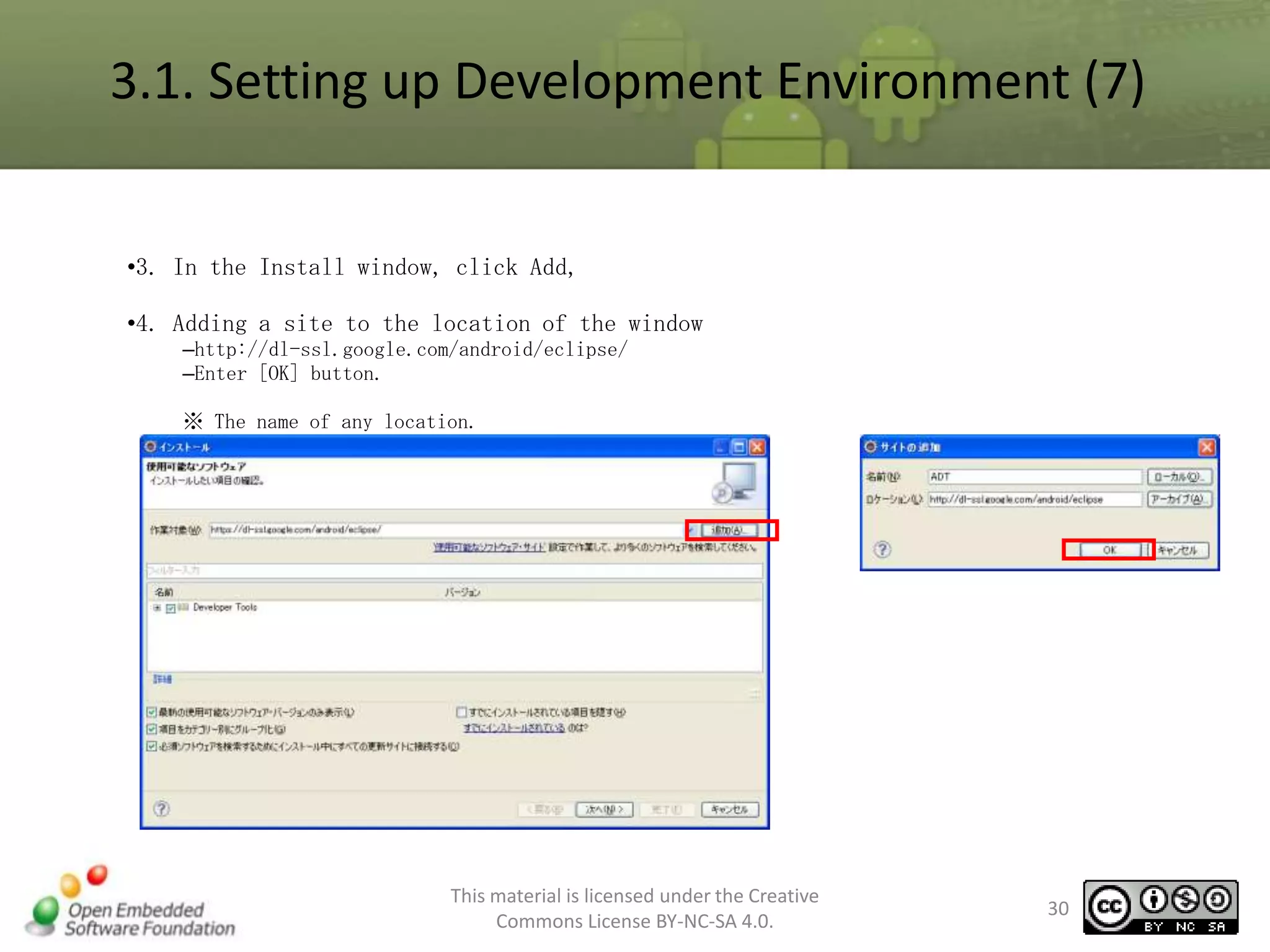3.1. Setting up Development Environment (7)
•3. In the Install window, click Add,
•4. Adding a site to the location of the window
–http://dl-ssl.google.com/android/eclipse/
–Enter [OK] button.
※ The name of any location.

This material is licensed under the Creative
Commons License BY-NC-SA 4.0.

30

 