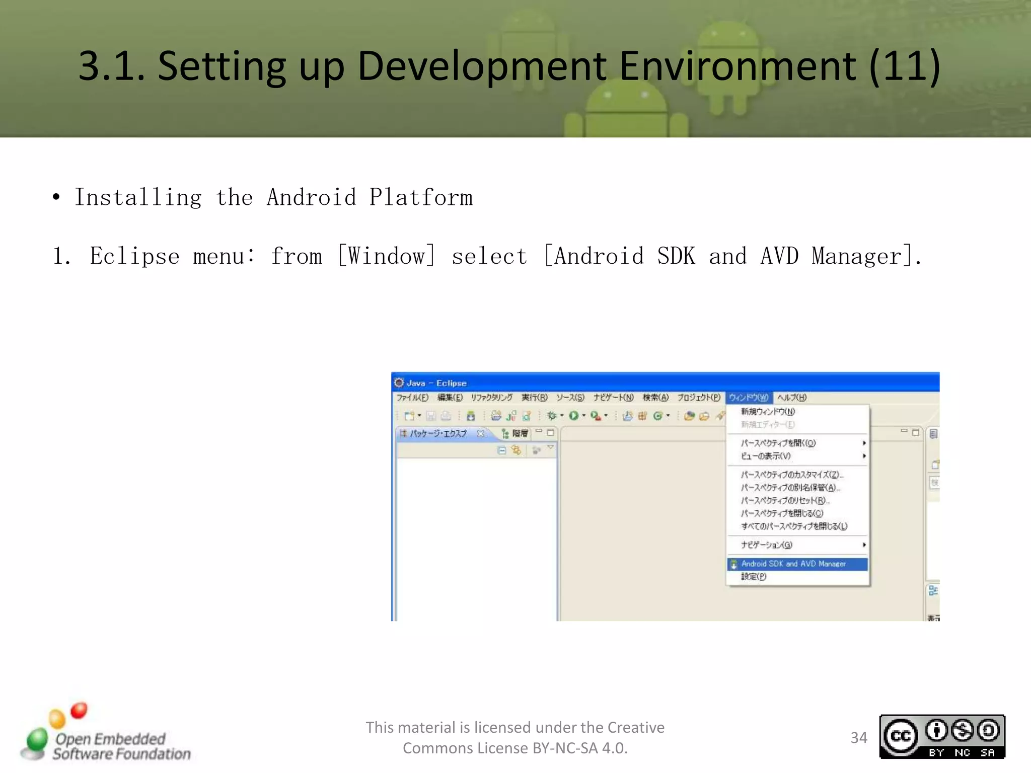3.1. Setting up Development Environment (11)
• Installing the Android Platform

1. Eclipse menu: from [Window] select [Android SDK and AVD Manager].

This material is licensed under the Creative
Commons License BY-NC-SA 4.0.

34

 