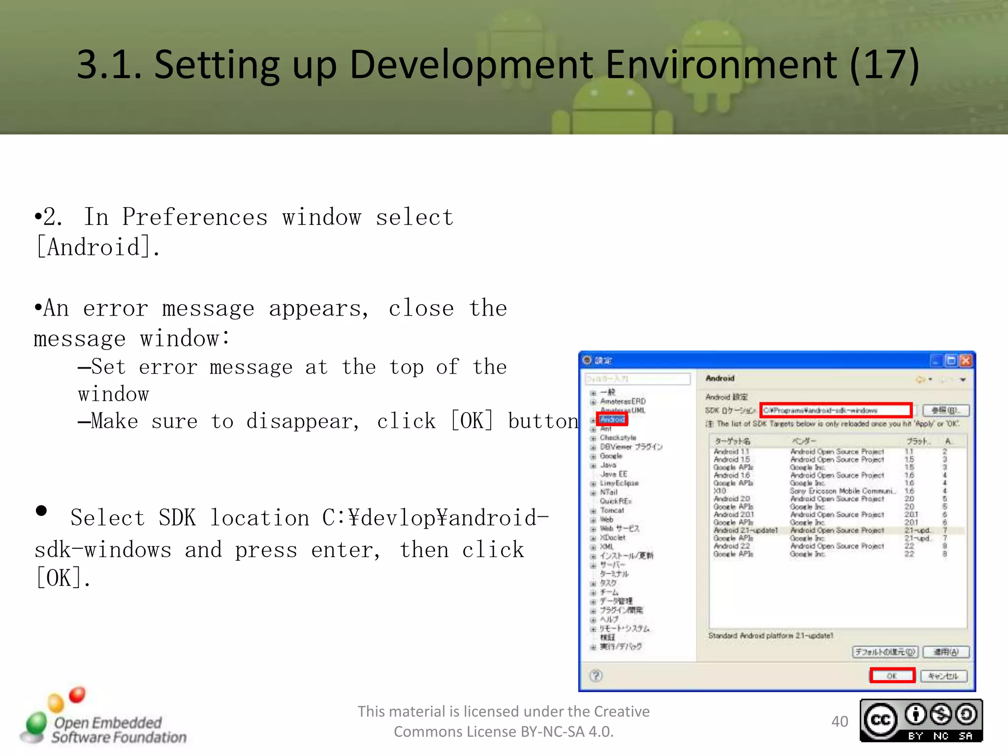 3.1. Setting up Development Environment (17)
•2. In Preferences window select
[Android].
•An error message appears, close the
message window:
–Set error message at the top of the
window
–Make sure to disappear, click [OK] button.

•

Select SDK location C:devlopandroidsdk-windows and press enter, then click
[OK].

This material is licensed under the Creative
Commons License BY-NC-SA 4.0.

40

 