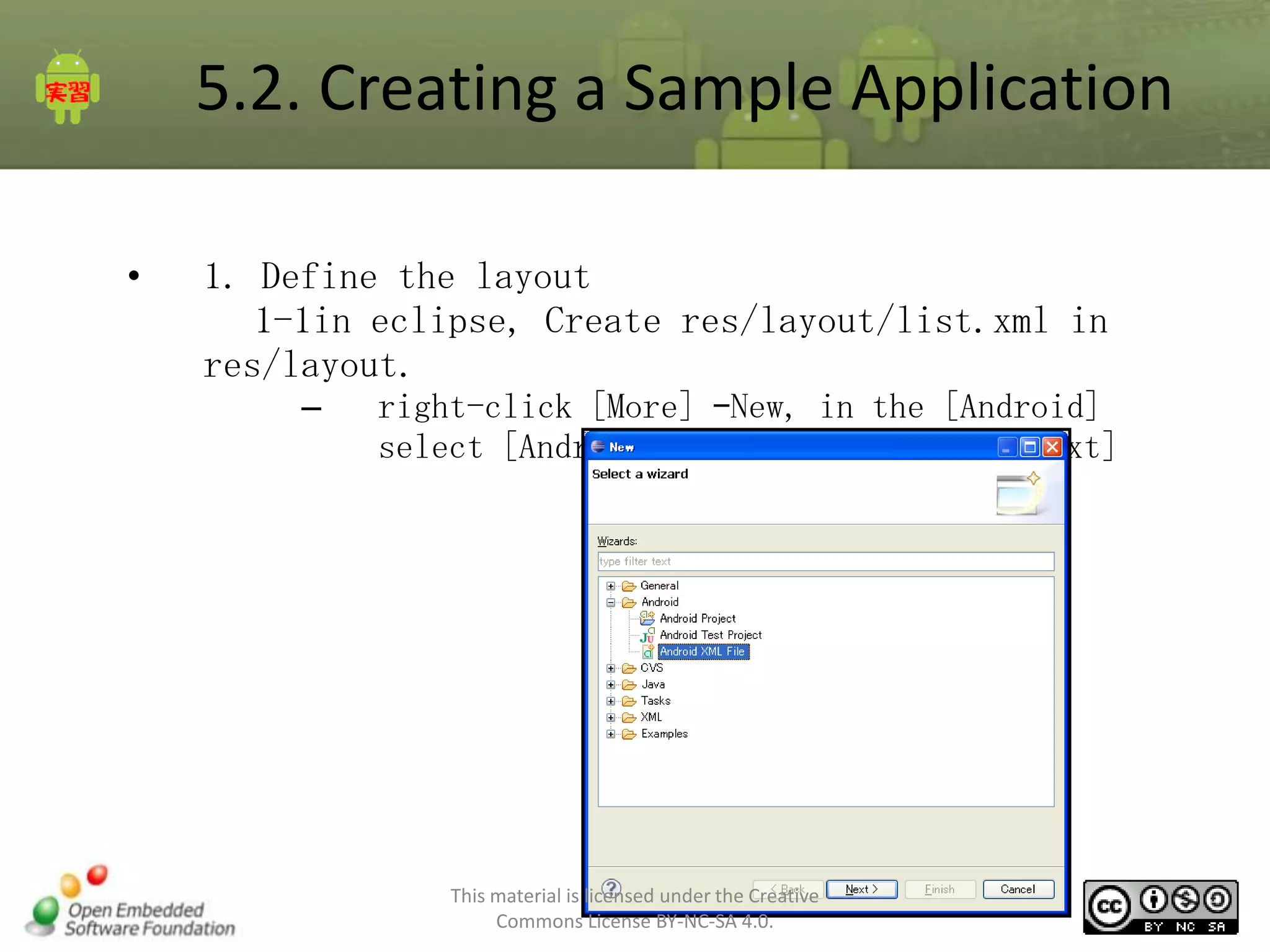 5.2. Creating a Sample Application
•

1. Define the layout
1-1in eclipse, Create res/layout/list.xml in
res/layout.
–

right-click [More] –New, in the [Android]
select [Android XML File] and click [Next]

This material is licensed under the Creative
Commons License BY-NC-SA 4.0.

60

 