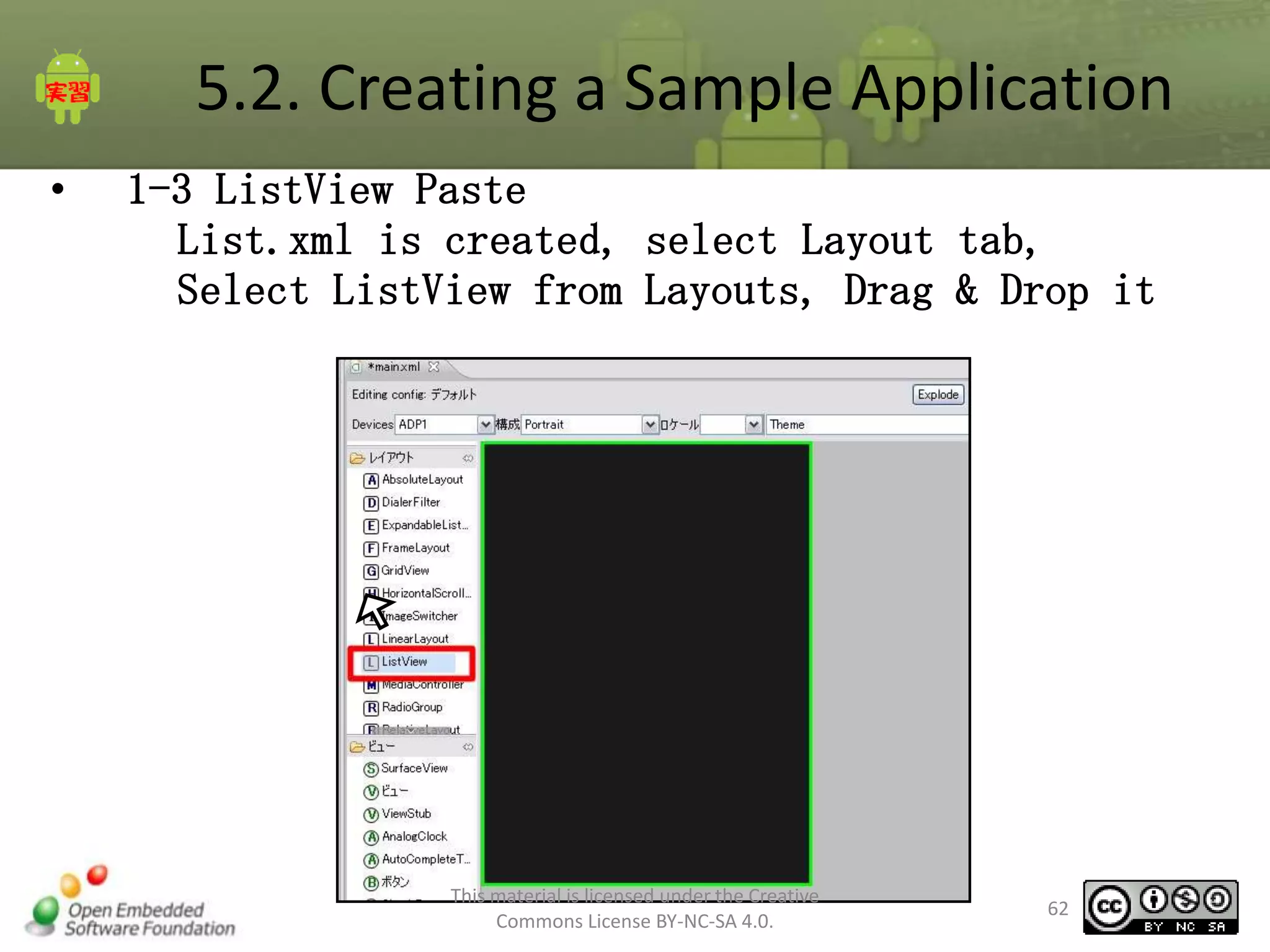 5.2. Creating a Sample Application
•

1-3 ListView Paste
List.xml is created, select Layout tab,
Select ListView from Layouts, Drag & Drop it

This material is licensed under the Creative
Commons License BY-NC-SA 4.0.

62

 