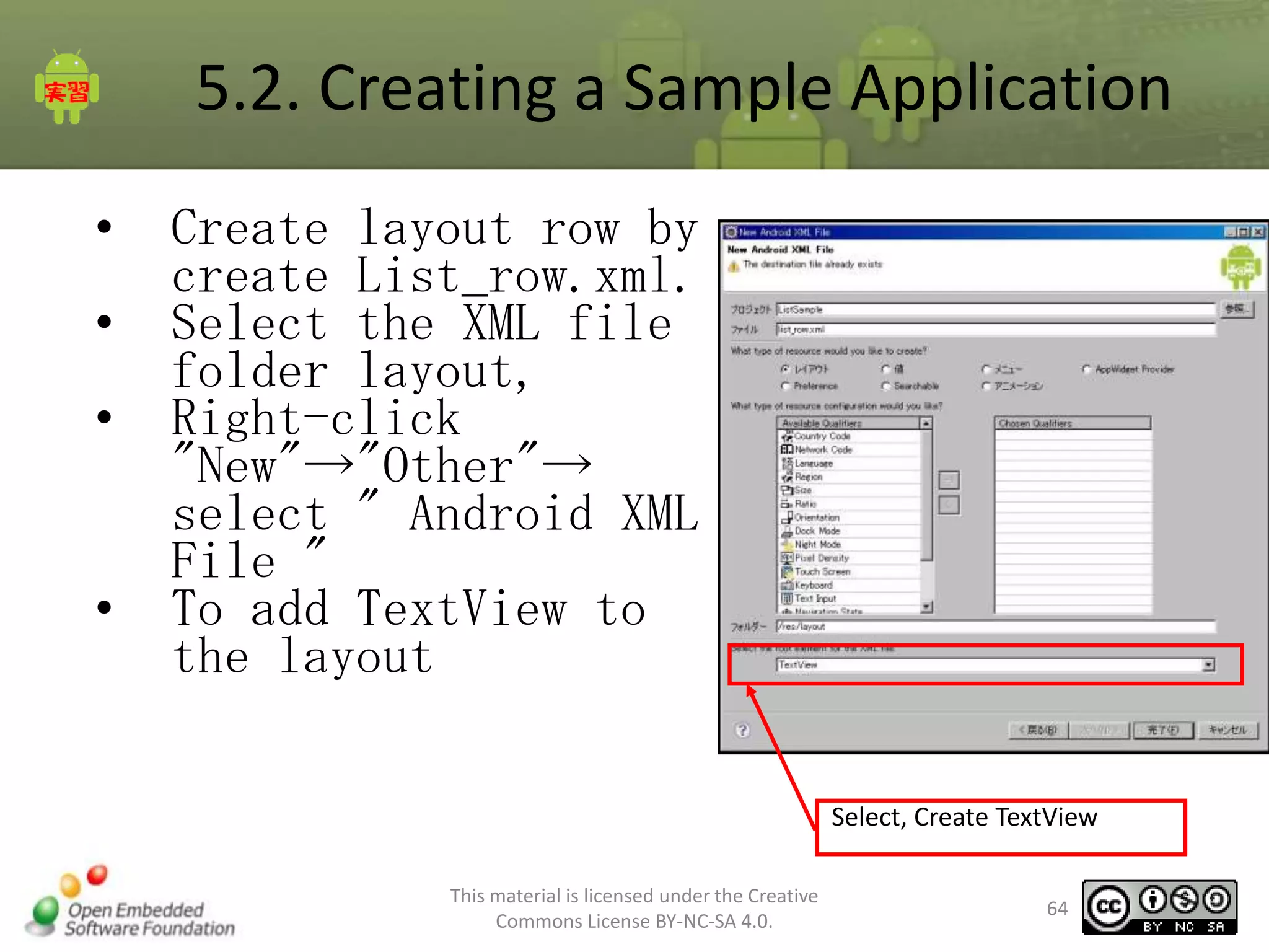 5.2. Creating a Sample Application
•
•
•
•

Create layout row by
create List_row.xml.
Select the XML file
folder layout,
Right-click
"New"→"Other"→
select " Android XML
File "
To add TextView to
the layout
Select, Create TextView
This material is licensed under the Creative
Commons License BY-NC-SA 4.0.

64

 