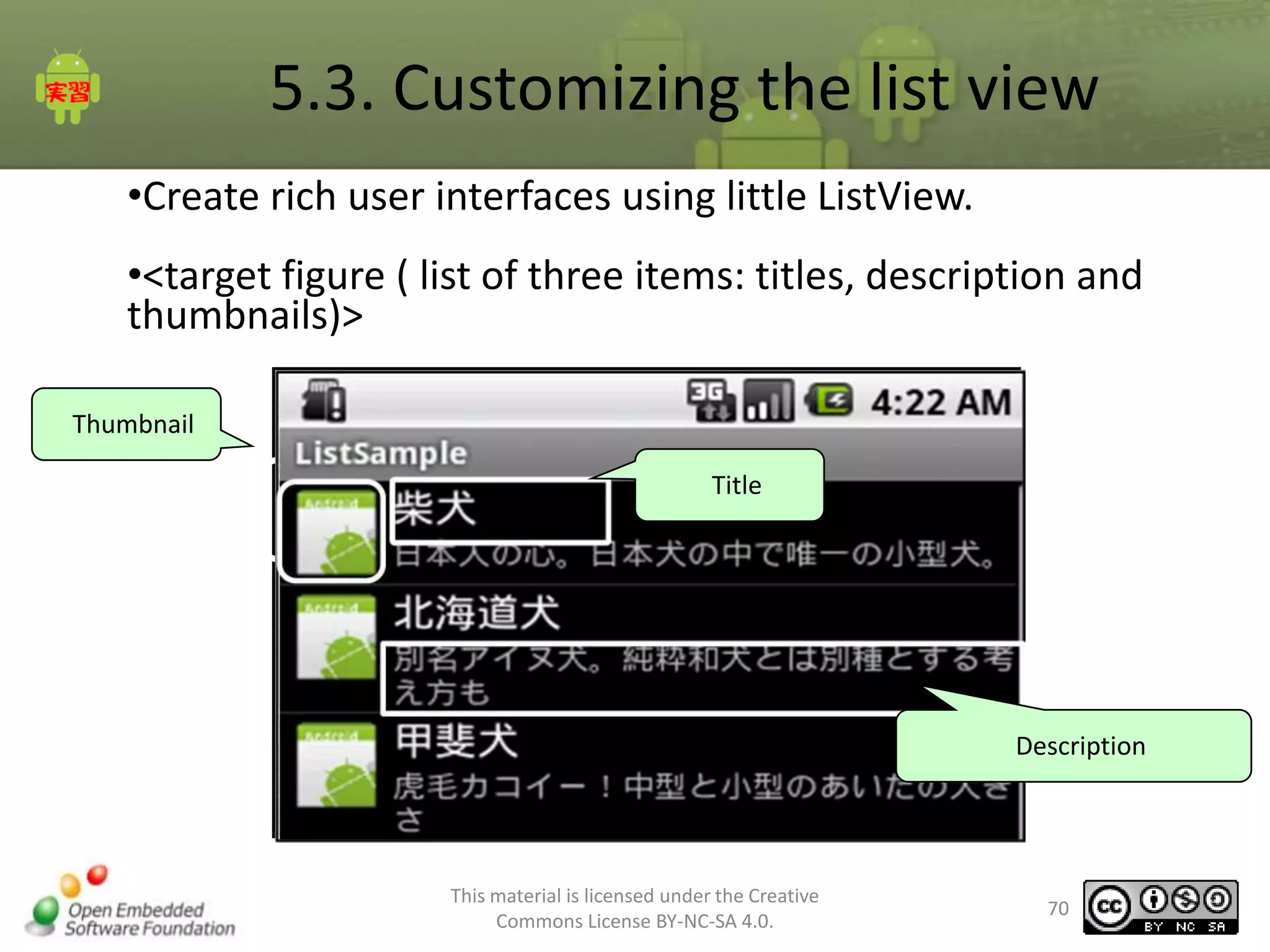 5.3. Customizing the list view
•Create rich user interfaces using little ListView.
•<target figure ( list of three items: titles, description and
thumbnails)>
Thumbnail
Title

Description

This material is licensed under the Creative
Commons License BY-NC-SA 4.0.

70

 