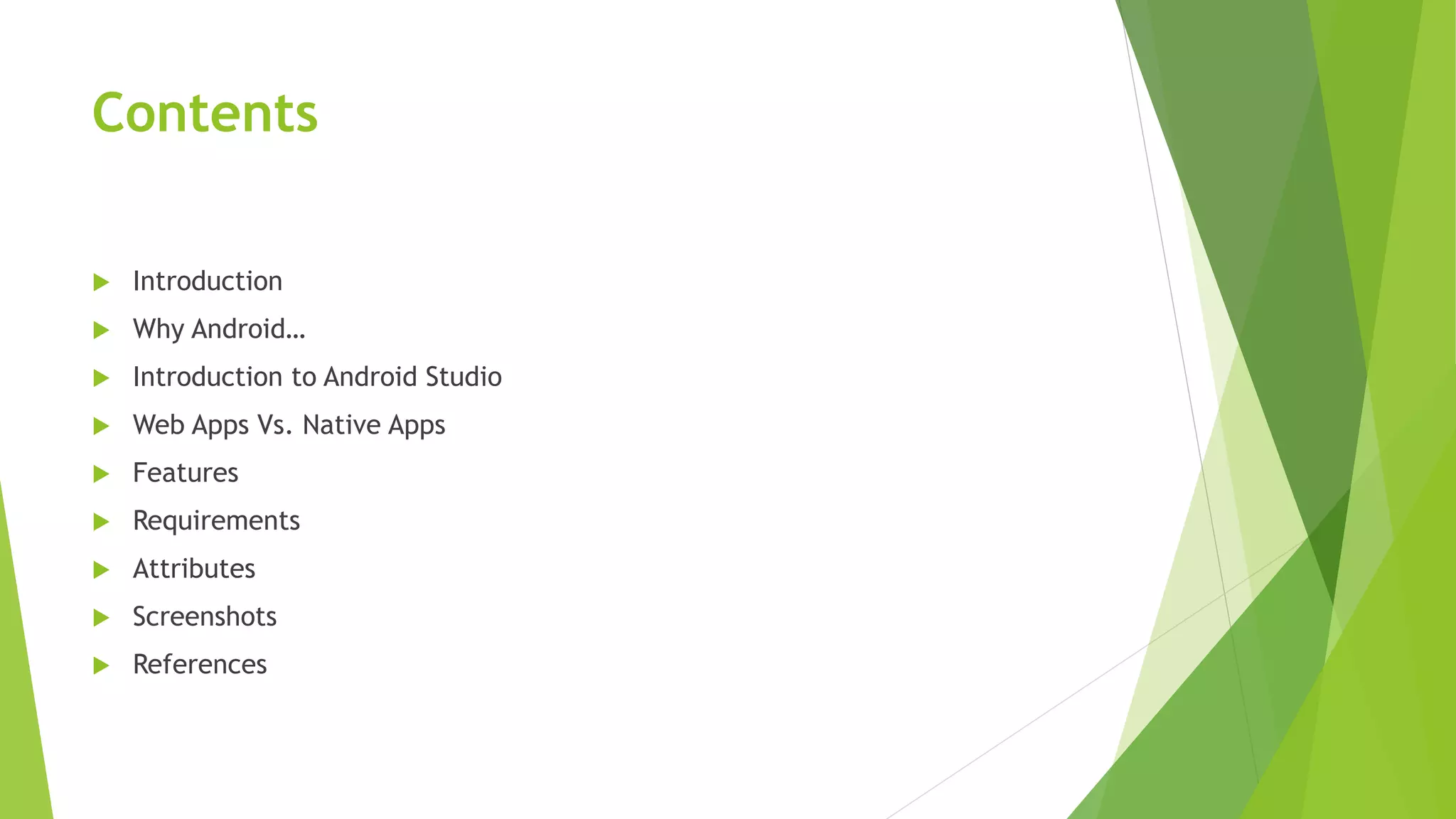 Contents
 Introduction
 Why Android…
 Introduction to Android Studio
 Web Apps Vs. Native Apps
 Features
 Requirements
 Attributes
 Screenshots
 References
 