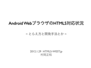 Android WebブラウザのHTML5対応状況

     ~ とらえ方と開発手法とか ~




       2012.1.29 HTML5-WEST.jp
               村岡正和
 