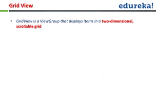 Grid View

• GridView is a ViewGroup that displays items in a two-dimensional,
  scrollable grid
 
