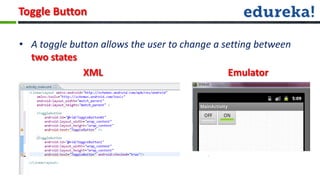 Toggle Button

• A toggle button allows the user to change a setting between
  two states
              XML                              Emulator
 