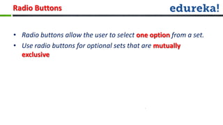 Radio Buttons


• Radio buttons allow the user to select one option from a set.
• Use radio buttons for optional sets that are mutually
  exclusive
 