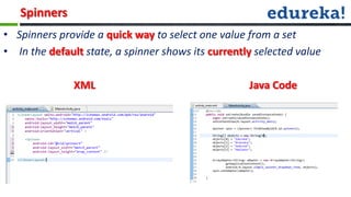 Spinners
• Spinners provide a quick way to select one value from a set
• In the default state, a spinner shows its currently selected value

               XML                                  Java Code
 