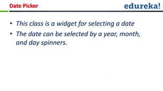 Date Picker

• This class is a widget for selecting a date
• The date can be selected by a year, month,
  and day spinners.
 