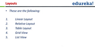 Layouts

• These are the following:

1.     Linear Layout
2.     Relative Layout
3.     Table Layout
4.     Grid View
5.     List View
 