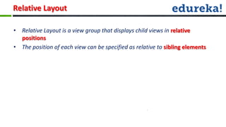 Relative Layout

• Relative Layout is a view group that displays child views in relative
  positions
• The position of each view can be specified as relative to sibling elements
 