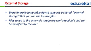 External Storage

• Every Android-compatible device supports a shared "external
  storage" that you can use to save files
• Files saved to the external storage are world-readable and can
  be modified by the user
 