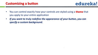 Customizing a button

• You can control exactly how your controls are styled using a theme that
  you apply to your entire application
• If you want to truly redefine the appearance of your button, you can
  specify a custom background.
 