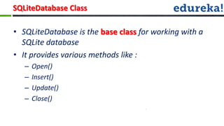 SQLiteDatabase Class

• SQLiteDatabase is the base class for working with a
  SQLite database
• It provides various methods like :
   –   Open()
   –   Insert()
   –   Update()
   –   Close()
 
