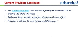 Content Providers Continued:

• The ContentProvider uses the path part of the content URI to
  choose the table to access
• Add a content provider uses permission to the manifest
• Provides methods to insert,update,delete,query
 