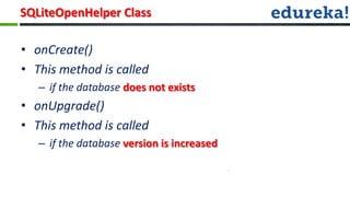SQLiteOpenHelper Class

• onCreate()
• This method is called
   – if the database does not exists
• onUpgrade()
• This method is called
   – if the database version is increased
 