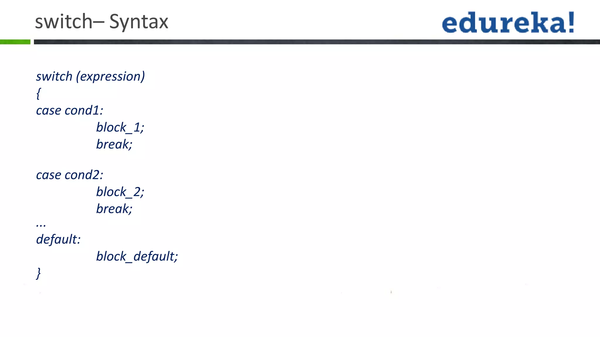 switch– Syntax

switch (expression)
{
case cond1:
          block_1;
          break;

case cond2:
          block_2;
          break;
...
default:
          block_default;
}
 
