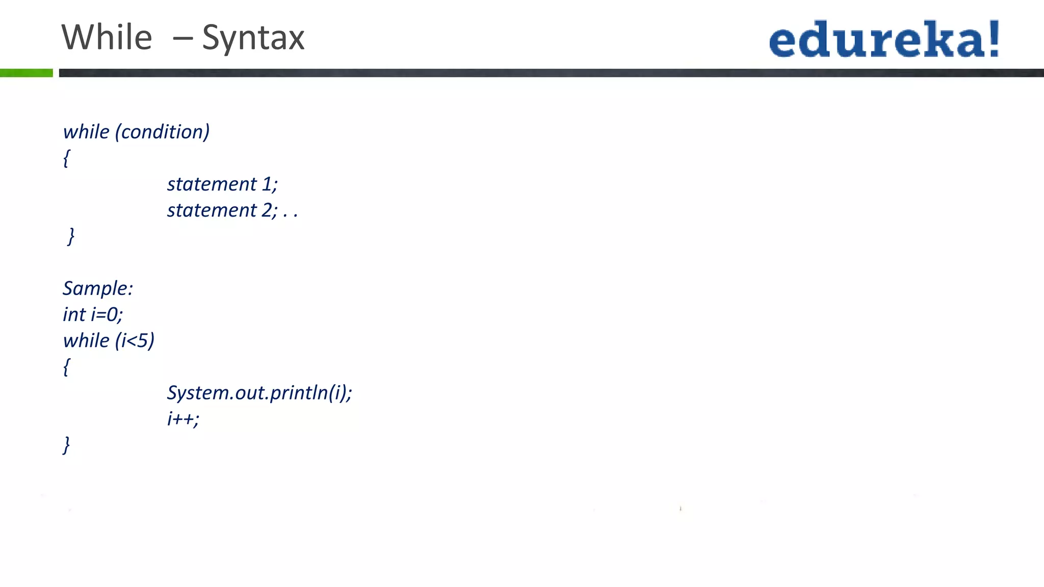 While – Syntax

while (condition)
{
            statement 1;
            statement 2; . .
 }

Sample:
int i=0;
while (i<5)
{
              System.out.println(i);
              i++;
}
 