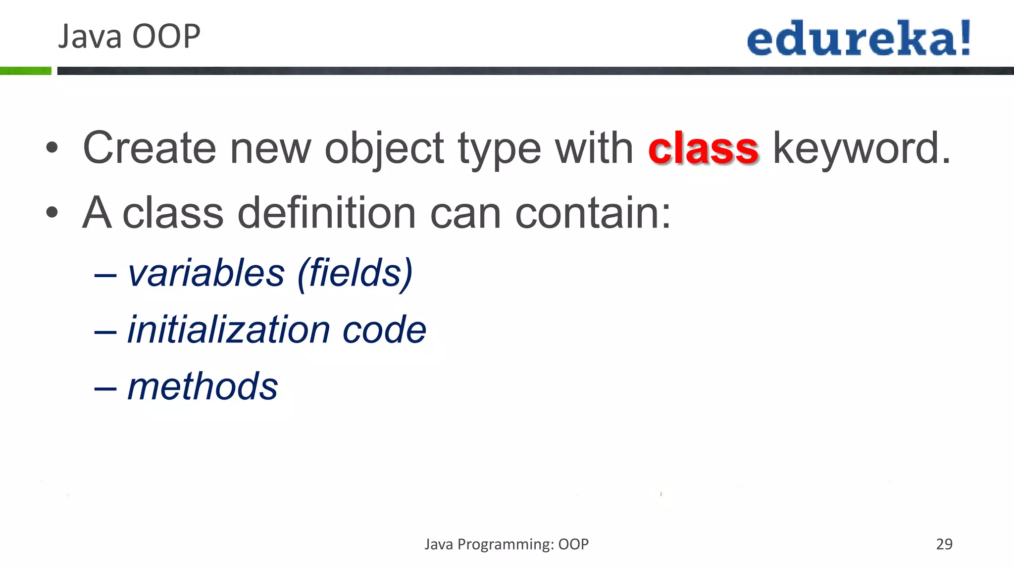Java OOP


• Create new object type with class keyword.
• A class definition can contain:
  – variables (fields)
  – initialization code
  – methods


                      Java Programming: OOP   29
 