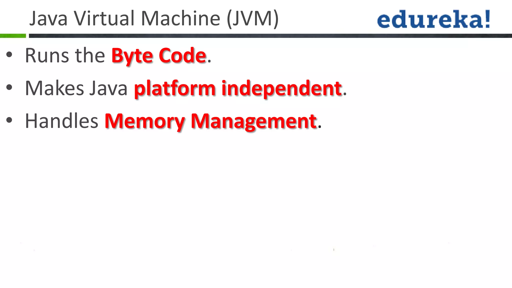 Java Virtual Machine (JVM)
• Runs the Byte Code.
• Makes Java platform independent.
• Handles Memory Management.
 