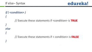If else– Syntax

if ( <condition> )
{
         // Execute these statements if <condition> is TRUE
}
else
{
         // Execute these statements if < condition> is FALSE
}
 