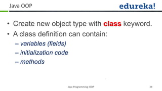 Java OOP


• Create new object type with class keyword.
• A class definition can contain:
  – variables (fields)
  – initialization code
  – methods


                      Java Programming: OOP   29
 