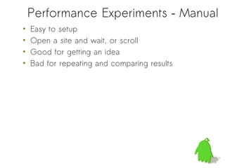 Performance Experiments – Manual
•   Easy to setup
•   Open a site and wait, or scroll
•   Good for getting an idea
•   Bad for repeating and comparing results
 