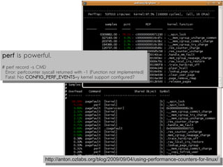 perf is powerful.
 perf is powerful.
# perf record -s CMD
 # perf record -s CMD
  Error: perfcounter syscall returned with -1 (Function not implemented)
   Error: perfcounter syscall returned with -1 (Function not implemented)
  Fatal: No CONFIG_PERF_EVENTS=y kernel support configured?
   Fatal: No CONFIG_PERF_EVENTS=y kernel support configured?




                     http://anton.ozlabs.org/blog/2009/09/04/using-performance-counters-for-linux/
                      http://anton.ozlabs.org/blog/2009/09/04/using-performance-counters-for-linux/
 