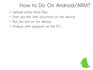 How to Do On Android/ARM?
•   Upload some more files
•   Start oprofile with opcontrol on the device
•   Run the test on the device
•   Analyze with opreport on the PC
 