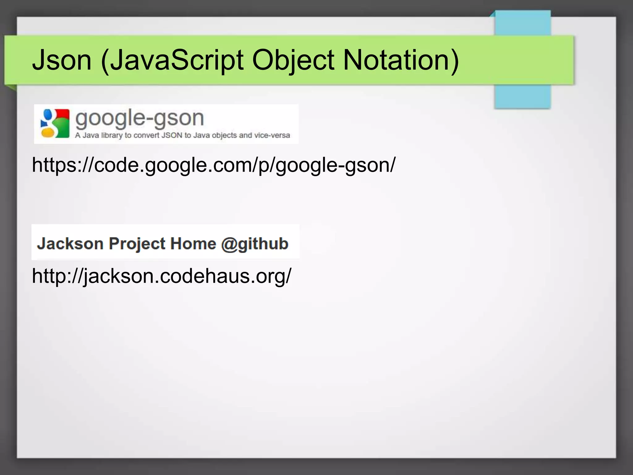 Json (JavaScript Object Notation) 
https://code.google.com/p/google-gson/ 
http://jackson.codehaus.org/ 
 